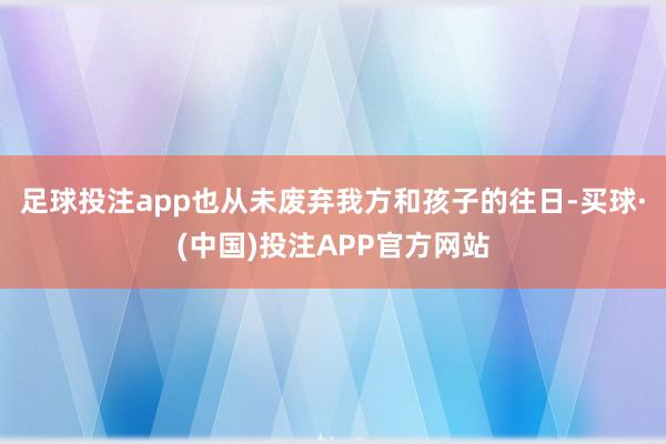 足球投注app也从未废弃我方和孩子的往日-买球·(中国)投注APP官方网站