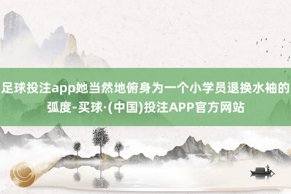 足球投注app她当然地俯身为一个小学员退换水袖的弧度-买球·(中国)投注APP官方网站