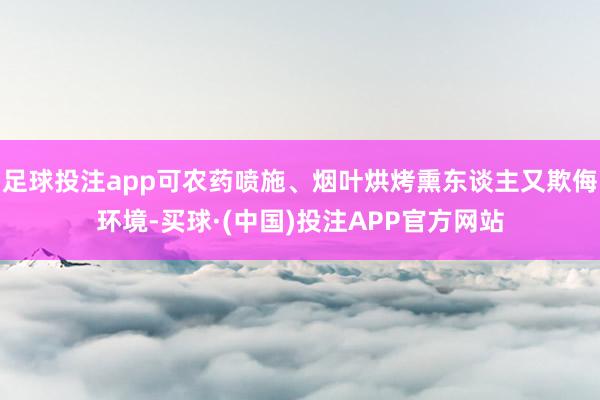 足球投注app可农药喷施、烟叶烘烤熏东谈主又欺侮环境-买球·(中国)投注APP官方网站