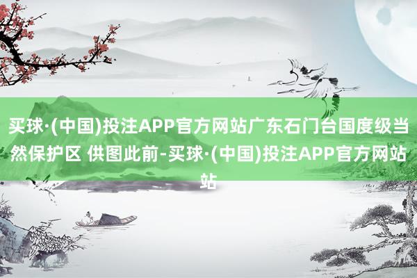 买球·(中国)投注APP官方网站广东石门台国度级当然保护区 供图此前-买球·(中国)投注APP官方网站
