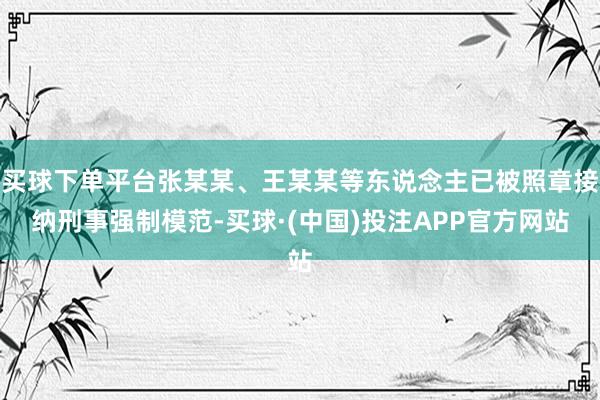 买球下单平台张某某、王某某等东说念主已被照章接纳刑事强制模范-买球·(中国)投注APP官方网站