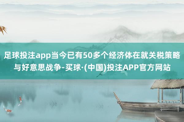 足球投注app当今已有50多个经济体在就关税策略与好意思战争-买球·(中国)投注APP官方网站