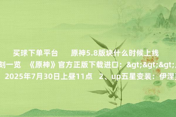 买球下单平台      原神5.8版块什么时候上线   一、原神5.8更新时刻一览   《原神》官方正版下载进口：>>>点击参加   1、更新日历：2025年7月30日上昼11点   2、up五星变装：伊涅芙、茜特菈莉   3、四星变装：赛索斯、菲谢尔、行秋   4、up五星火器：祭星者之望、支离轮光   5、四星火器：弥坚骨、镇山之钉、祭礼大剑、西风秘典、西风猎弓   -买球·(中国)投注APP