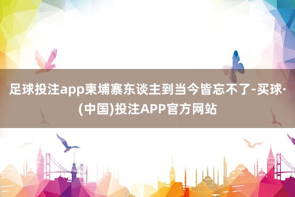 足球投注app柬埔寨东谈主到当今皆忘不了-买球·(中国)投注APP官方网站