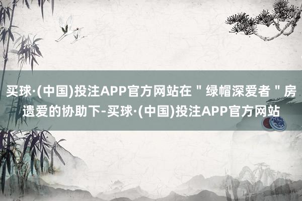 买球·(中国)投注APP官方网站在＂绿帽深爱者＂房遗爱的协助下-买球·(中国)投注APP官方网站