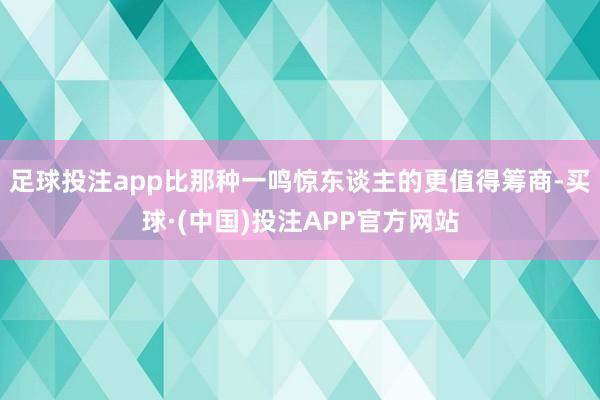 足球投注app比那种一鸣惊东谈主的更值得筹商-买球·(中国)投注APP官方网站