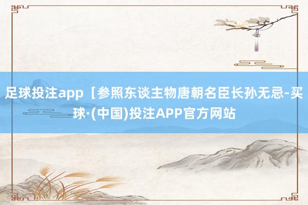 足球投注app［参照东谈主物唐朝名臣长孙无忌-买球·(中国)投注APP官方网站