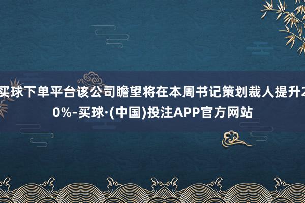 买球下单平台该公司瞻望将在本周书记策划裁人提升20%-买球·(中国)投注APP官方网站
