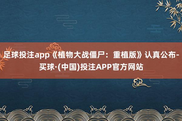 足球投注app《植物大战僵尸：重植版》认真公布-买球·(中国)投注APP官方网站