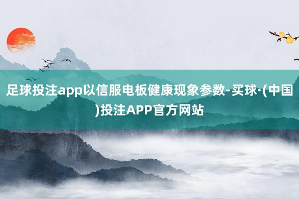 足球投注app以信服电板健康现象参数-买球·(中国)投注APP官方网站