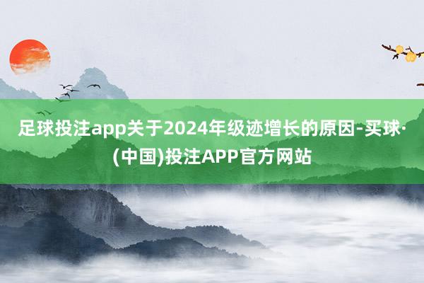 足球投注app　　关于2024年级迹增长的原因-买球·(中国)投注APP官方网站