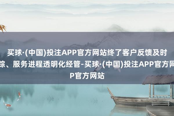 买球·(中国)投注APP官方网站终了客户反馈及时跟踪、服务进程透明化经管-买球·(中国)投注APP官方网站
