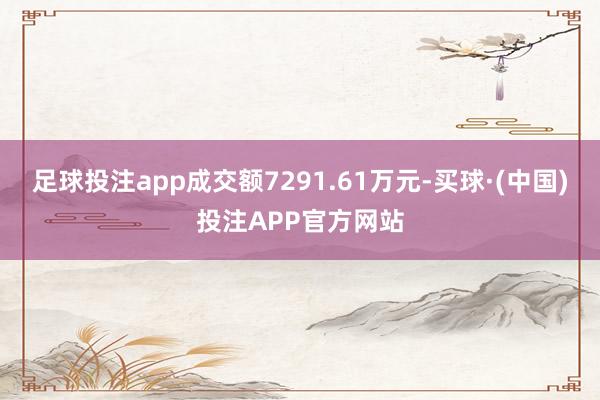 足球投注app成交额7291.61万元-买球·(中国)投注APP官方网站