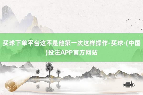 买球下单平台这不是他第一次这样操作-买球·(中国)投注APP官方网站