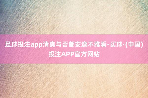 足球投注app清爽与否都安逸不雅看-买球·(中国)投注APP官方网站