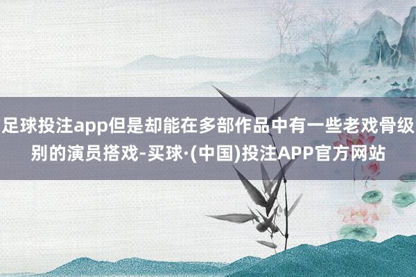 足球投注app但是却能在多部作品中有一些老戏骨级别的演员搭戏-买球·(中国)投注APP官方网站