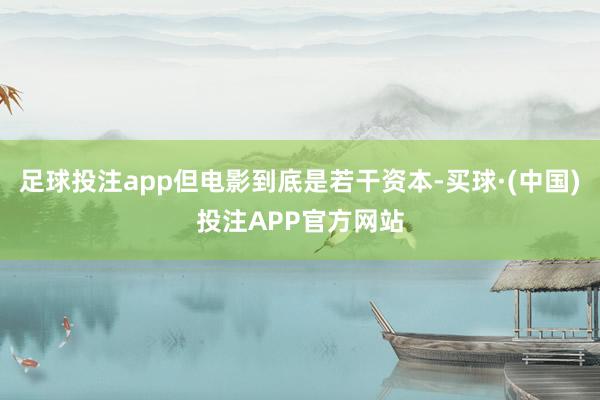 足球投注app但电影到底是若干资本-买球·(中国)投注APP官方网站