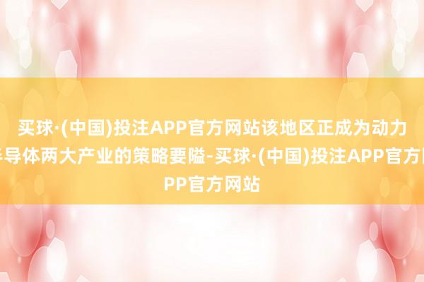 买球·(中国)投注APP官方网站该地区正成为动力和半导体两大产业的策略要隘-买球·(中国)投注APP官方网站