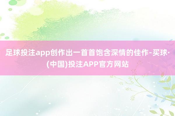 足球投注app创作出一首首饱含深情的佳作-买球·(中国)投注APP官方网站