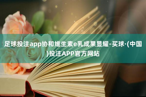 足球投注app协和维生素e乳成果显耀-买球·(中国)投注APP官方网站