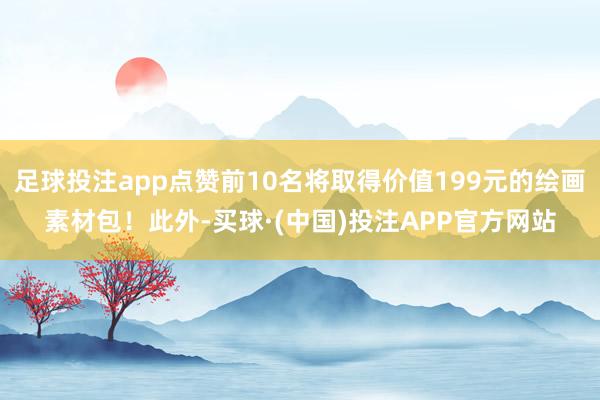 足球投注app点赞前10名将取得价值199元的绘画素材包！此外-买球·(中国)投注APP官方网站