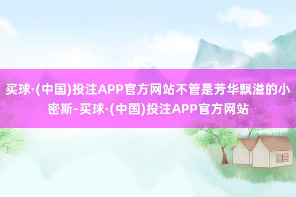 买球·(中国)投注APP官方网站不管是芳华飘溢的小密斯-买球·(中国)投注APP官方网站
