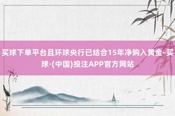 买球下单平台且环球央行已结合15年净购入黄金-买球·(中国)投注APP官方网站
