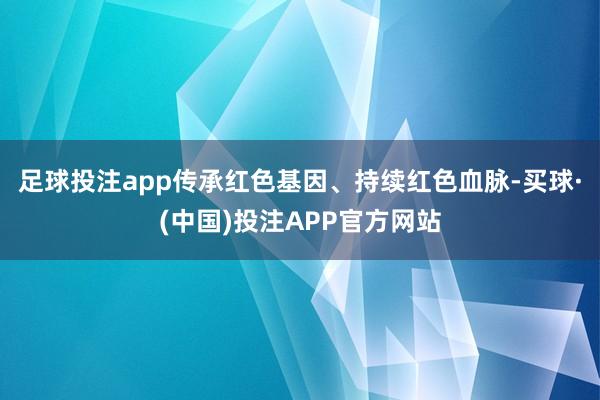 足球投注app传承红色基因、持续红色血脉-买球·(中国)投注APP官方网站