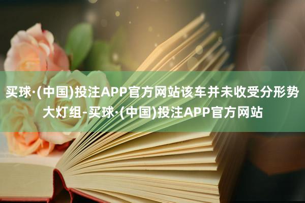 买球·(中国)投注APP官方网站该车并未收受分形势大灯组-买球·(中国)投注APP官方网站