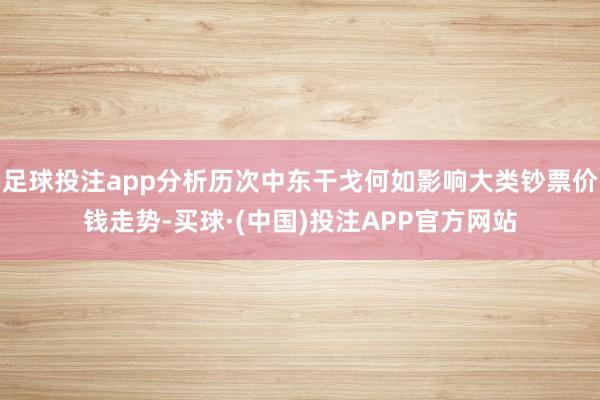 足球投注app分析历次中东干戈何如影响大类钞票价钱走势-买球·(中国)投注APP官方网站