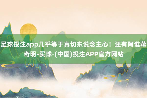 足球投注app几乎等于真切东说念主心！还有阿谁蒋奇明-买球·(中国)投注APP官方网站