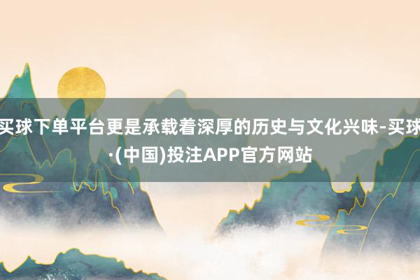 买球下单平台更是承载着深厚的历史与文化兴味-买球·(中国)投注APP官方网站