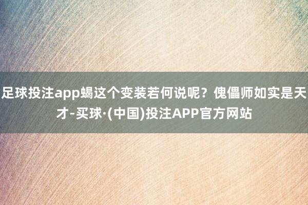 足球投注app蝎这个变装若何说呢？傀儡师如实是天才-买球·(中国)投注APP官方网站