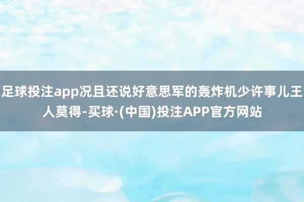 足球投注app况且还说好意思军的轰炸机少许事儿王人莫得-买球·(中国)投注APP官方网站