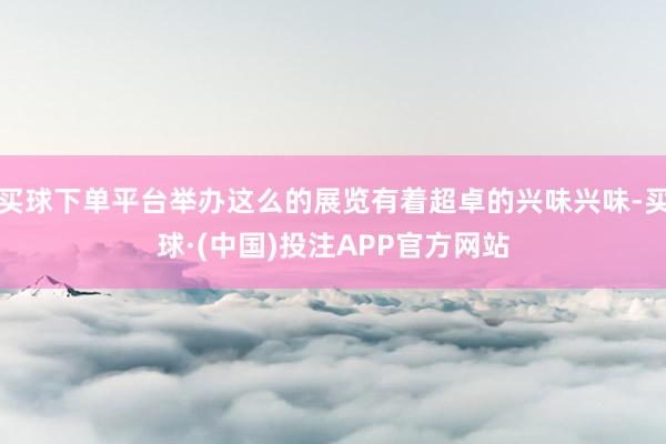 买球下单平台举办这么的展览有着超卓的兴味兴味-买球·(中国)投注APP官方网站
