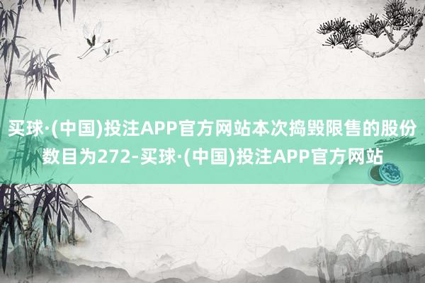 买球·(中国)投注APP官方网站本次捣毁限售的股份数目为272-买球·(中国)投注APP官方网站