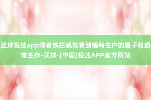 足球投注app隔着铁栏就能看到缅甸住户的屋子和通常生存-买球·(中国)投注APP官方网站