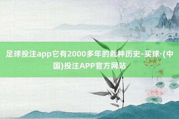 足球投注app它有2000多年的栽种历史-买球·(中国)投注APP官方网站