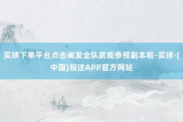 买球下单平台点击阐发全队就能参预副本啦-买球·(中国)投注APP官方网站