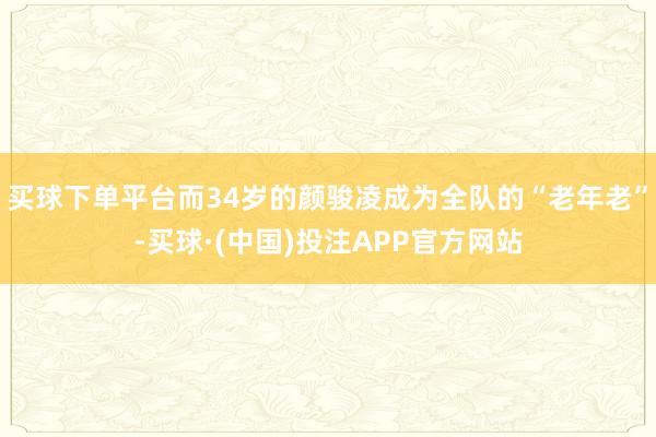 买球下单平台而34岁的颜骏凌成为全队的“老年老”-买球·(中国)投注APP官方网站