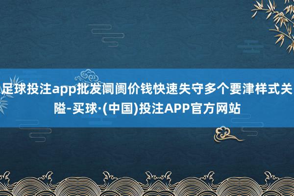 足球投注app批发阛阓价钱快速失守多个要津样式关隘-买球·(中国)投注APP官方网站