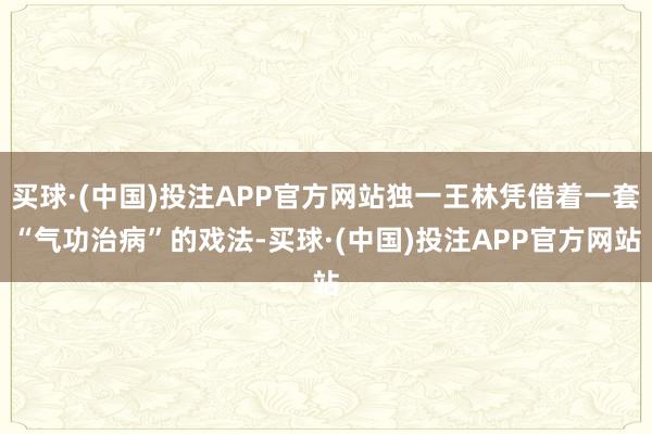 买球·(中国)投注APP官方网站独一王林凭借着一套“气功治病”的戏法-买球·(中国)投注APP官方网站