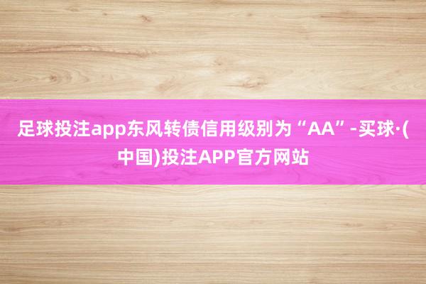足球投注app东风转债信用级别为“AA”-买球·(中国)投注APP官方网站