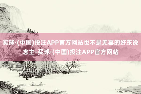 买球·(中国)投注APP官方网站也不是无辜的好东说念主-买球·(中国)投注APP官方网站