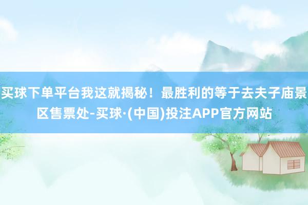 买球下单平台我这就揭秘！最胜利的等于去夫子庙景区售票处-买球·(中国)投注APP官方网站