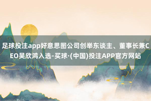 足球投注app好意思图公司创举东谈主、董事长兼CEO吴欣鸿入选-买球·(中国)投注APP官方网站
