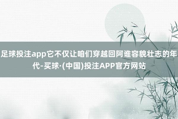 足球投注app它不仅让咱们穿越回阿谁容貌壮志的年代-买球·(中国)投注APP官方网站
