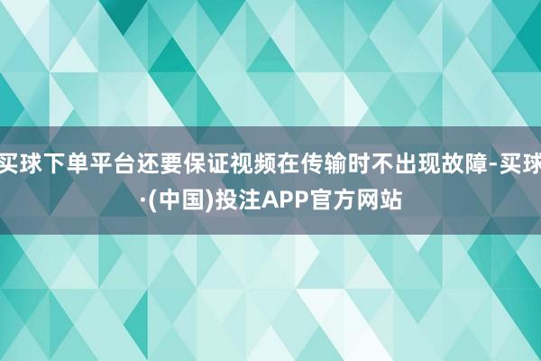 买球下单平台还要保证视频在传输时不出现故障-买球·(中国)投注APP官方网站