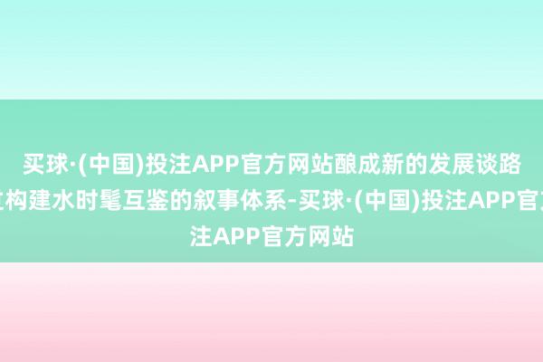 买球·(中国)投注APP官方网站酿成新的发展谈路？通过构建水时髦互鉴的叙事体系-买球·(中国)投注APP官方网站