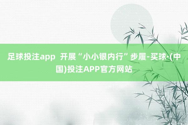 足球投注app  开展“小小银内行”步履-买球·(中国)投注APP官方网站